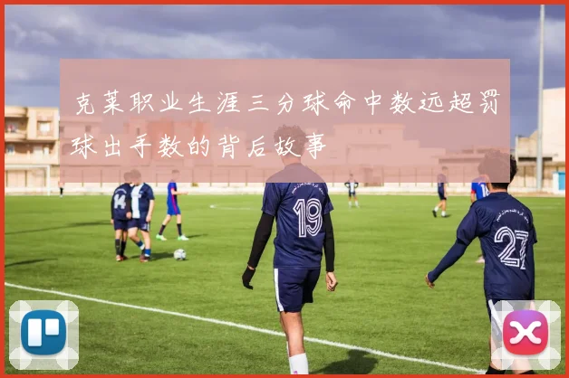 克莱职业生涯三分球命中数远超罚球出手数的背后故事