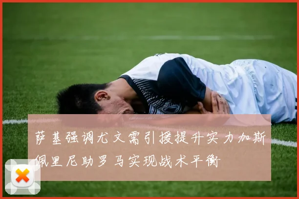 萨基强调尤文需引援提升实力加斯佩里尼助罗马实现战术平衡