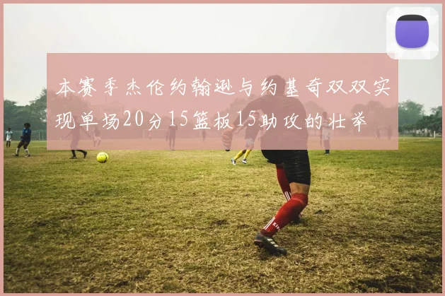 本赛季杰伦约翰逊与约基奇双双实现单场20分15篮板15助攻的壮举