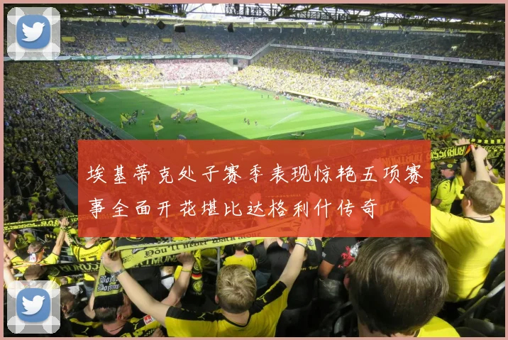 埃基蒂克处子赛季表现惊艳五项赛事全面开花堪比达格利什传奇