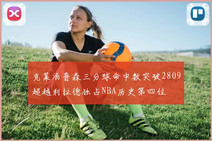克莱汤普森三分球命中数突破2809超越利拉德独占NBA历史第四位