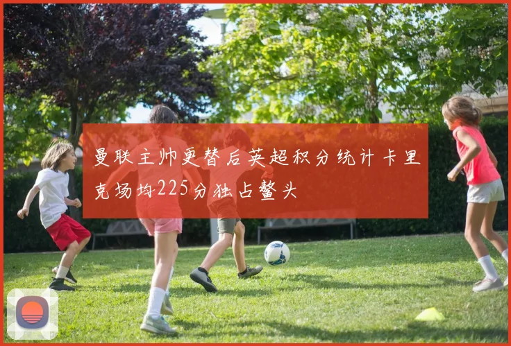 曼联主帅更替后英超积分统计卡里克场均225分独占鳌头